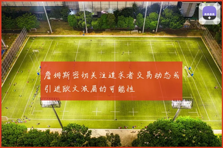 詹姆斯密切关注追求者交易动态或引进欧文浓眉的可能性