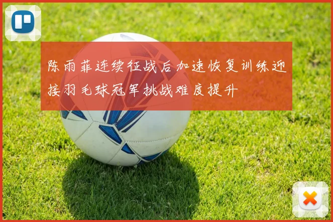 陈雨菲连续征战后加速恢复训练迎接羽毛球冠军挑战难度提升