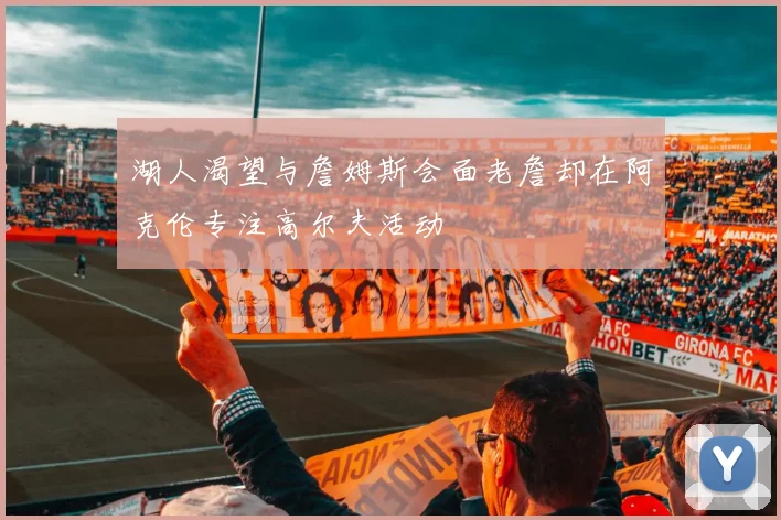 湖人渴望与詹姆斯会面老詹却在阿克伦专注高尔夫活动