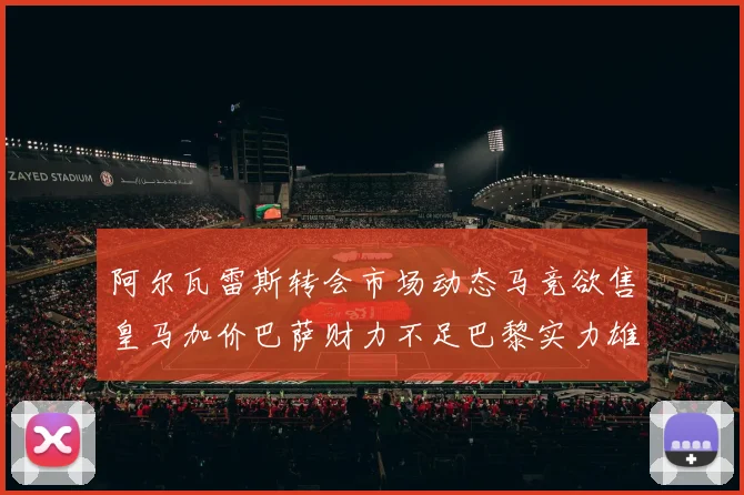 阿尔瓦雷斯转会市场动态马竞欲售皇马加价巴萨财力不足巴黎实力雄厚